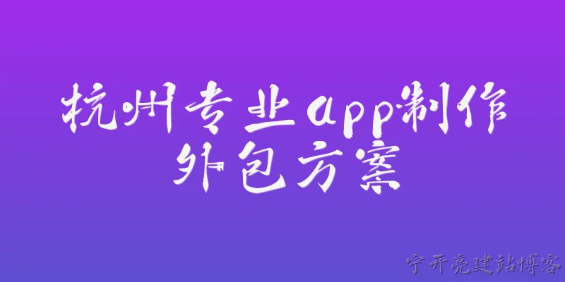 杭州专业app制作外包方案:2026年杭州专业app制作外包方案包含哪些核心服务？