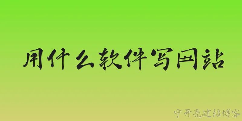用什么软件写网站:2026年用哪种软件写网站最适合零基础新手？