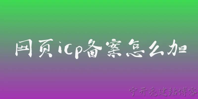 网页icp备案怎么加:网页ICP备案怎么添加？具体流程有哪些步骤？