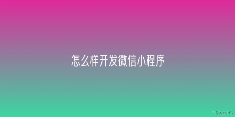 怎么样开发微信小程序:2026年开发微信小程序需要哪些步骤？