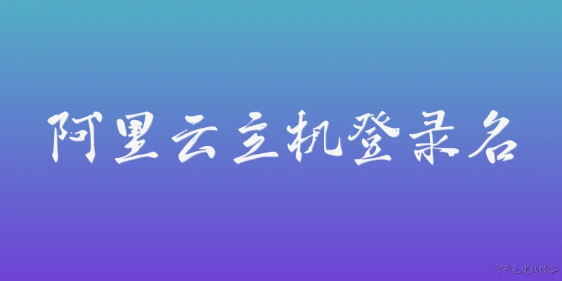 阿里云主机登录名:2026年阿里云主机登录名是什么?默认规则有变化吗?